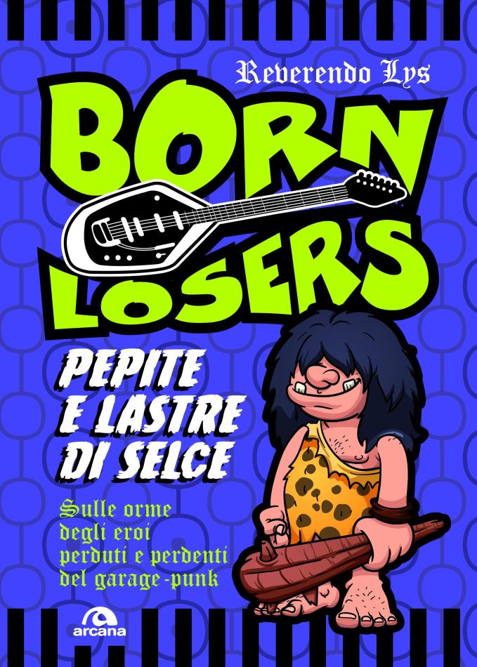 Born Losers – Pepite e lastre di selce. 55 anni di garage-punk raccontati dal Reverendo Lys. Arcana Edizioni, dal 19 Settembre in libreria. Reparto testi sacri.